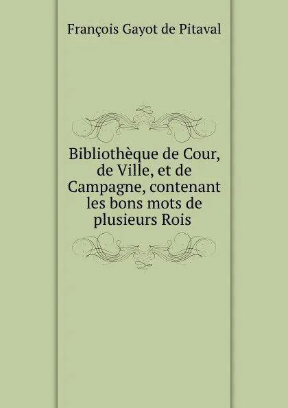 Обложка книги Bibliotheque de Cour, de Ville, et de Campagne, contenant les bons mots de plusieurs Rois ., François Gayot de Pitaval