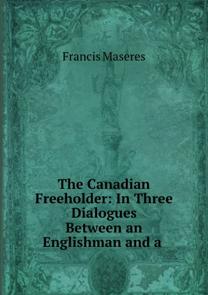 Обложка книги The Canadian Freeholder: In Three Dialogues Between an Englishman and a ., Francis Maseres