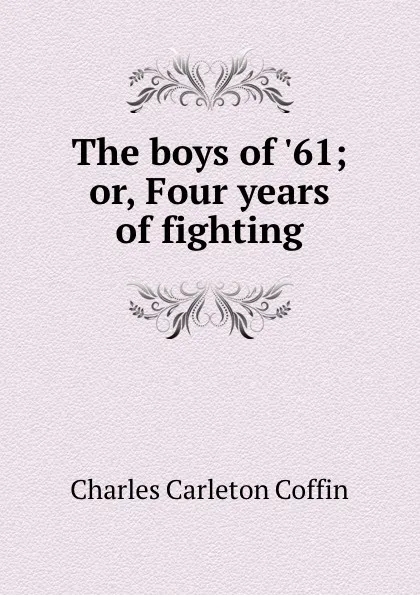 Обложка книги The boys of .61; or, Four years of fighting, Charles Carleton Coffin