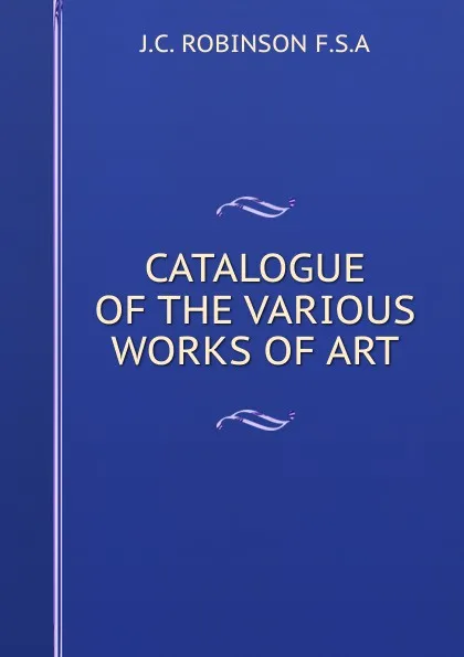 Обложка книги CATALOGUE OF THE VARIOUS WORKS OF ART, J.C. Robinson