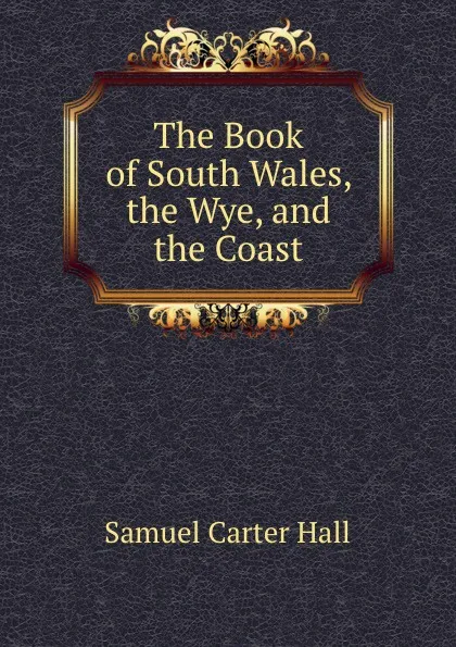 Обложка книги The Book of South Wales, the Wye, and the Coast, S.C. Hall