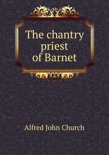 Обложка книги The chantry priest of Barnet, Alfred John Church