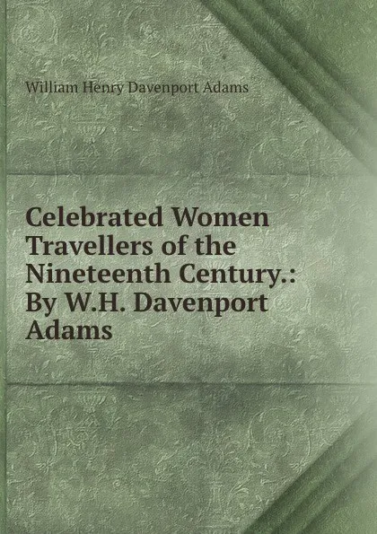 Обложка книги Celebrated Women Travellers of the Nineteenth Century.: By W.H. Davenport Adams., W. H. Davenport Adams