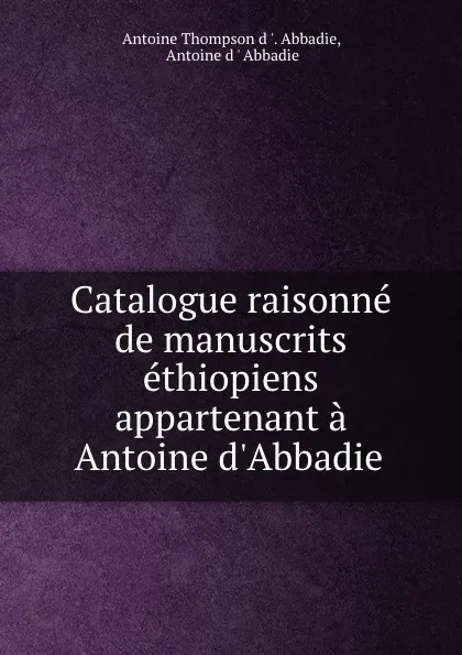 Обложка книги Catalogue raisonne de manuscrits ethiopiens appartenant a Antoine d.Abbadie ., Antoine Thompson d'Abbadie