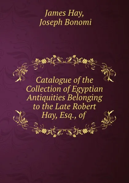 Обложка книги Catalogue of the Collection of Egyptian Antiquities Belonging to the Late Robert Hay, Esq., of ., James Hay