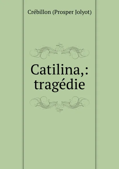 Обложка книги Catilina,: tragedie, Crébillon Prosper Jolyot