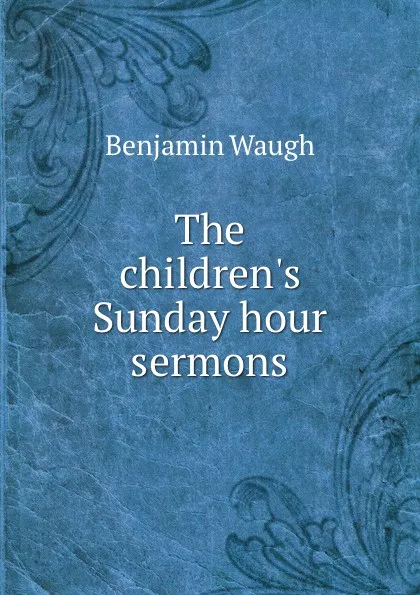 Обложка книги The children.s Sunday hour sermons., Benjamin Waugh