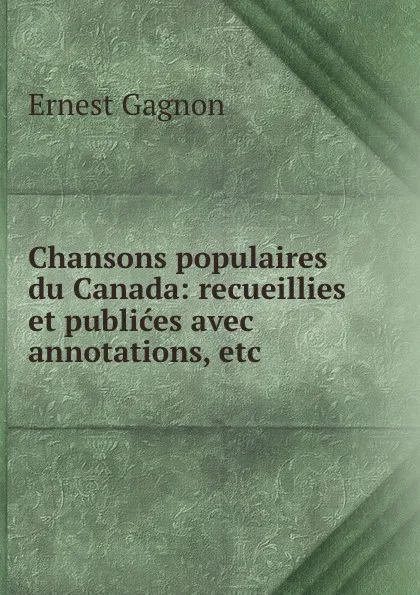 Обложка книги Chansons populaires du Canada: recueillies et publices avec annotations, etc., Ernest Gagnon