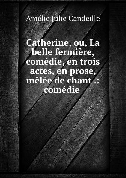 Обложка книги Catherine, ou, La belle fermiere, comedie, en trois actes, en prose, melee de chant .: comedie ., Amélie Julie Candeille