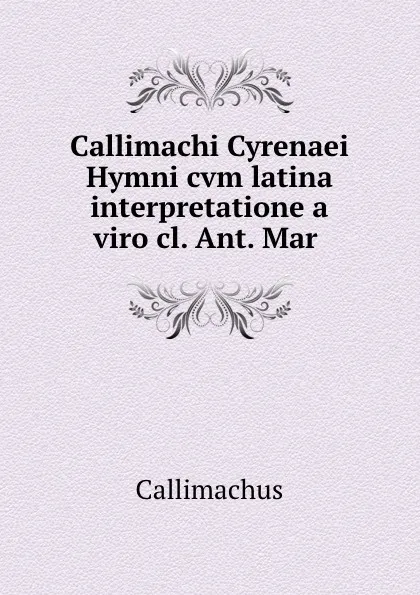 Обложка книги Callimachi Cyrenaei Hymni cvm latina interpretatione a viro cl. Ant. Mar ., Callimachus