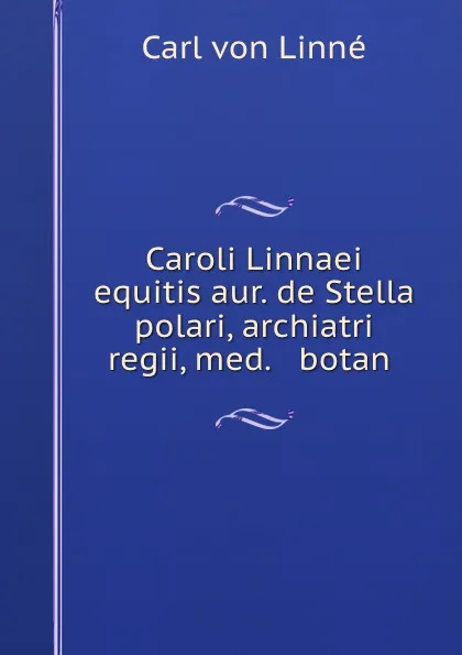 Обложка книги Caroli Linnaei equitis aur. de Stella polari, archiatri regii, med. . botan ., Carl von Linné