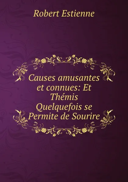 Обложка книги Causes amusantes et connues: Et Themis Quelquefois se Permite de Sourire, Robert Estienne