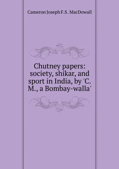 Обложка книги Chutney papers: society, shikar, and sport in India, by .C.M., a Bombay-walla.., Cameron Joseph F. S. MacDowall