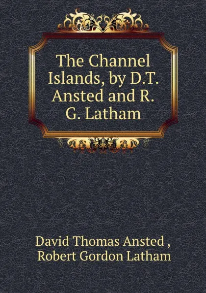 Обложка книги The Channel Islands, by D.T. Ansted and R.G. Latham, David Thomas Ansted