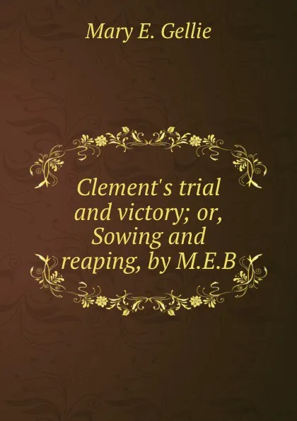 Обложка книги Clement.s trial and victory; or, Sowing and reaping, by M.E.B., Mary E. Gellie