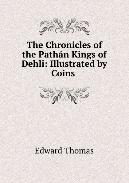 Обложка книги The Chronicles of the Pathan Kings of Dehli: Illustrated by Coins ., Edward Thomas