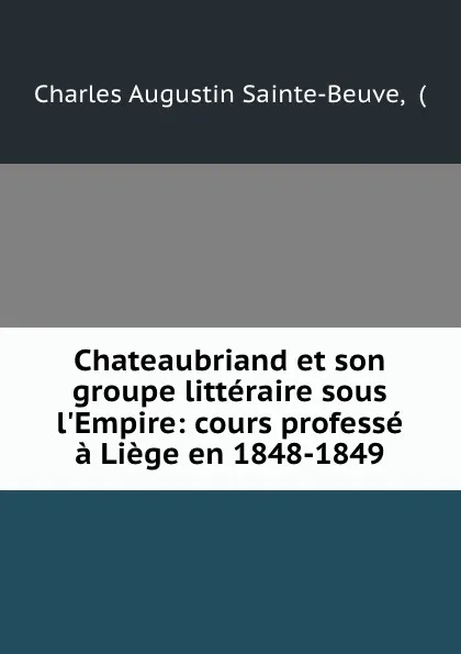 Обложка книги Chateaubriand et son groupe litteraire sous l.Empire: cours professe a Liege en 1848-1849, Charles Augustin Sainte-Beuve