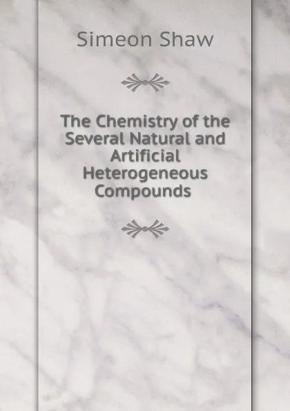 Обложка книги The Chemistry of the Several Natural and Artificial Heterogeneous Compounds ., Simeon Shaw