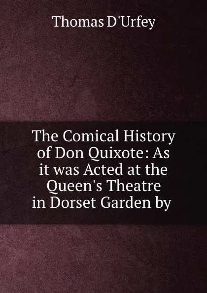 Обложка книги The Comical History of Don Quixote: As it was Acted at the Queen.s Theatre in Dorset Garden by ., Thomas d'Urfey