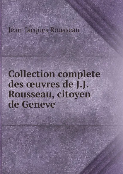 Обложка книги Collection complete des oeuvres de J.J. Rousseau, citoyen de Geneve, Жан-Жак Руссо