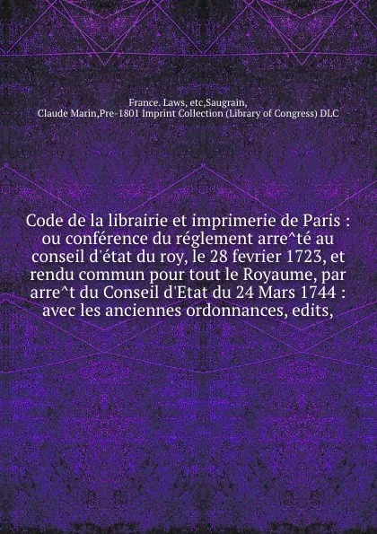 Обложка книги Code de la librairie et imprimerie de Paris : ou conference du reglement arrete au conseil d.etat du roy, le 28 fevrier 1723, et rendu commun pour tout le Royaume, par arret du Conseil d.Etat du 24 Mars 1744 : avec les anciennes ordonnances, edits,, 