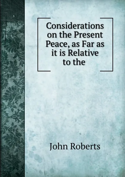 Обложка книги Considerations on the Present Peace, as Far as it is Relative to the ., Robert John