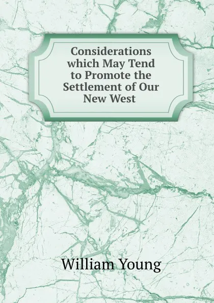 Обложка книги Considerations which May Tend to Promote the Settlement of Our New West ., William Young