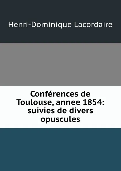 Обложка книги Conferences de Toulouse, annee 1854: suivies de divers opuscules, Lacordaire Henri-Dominique