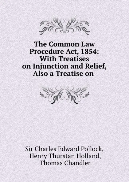 Обложка книги The Common Law Procedure Act, 1854: With Treatises on Injunction and Relief, Also a Treatise on ., Charles Edward Pollock