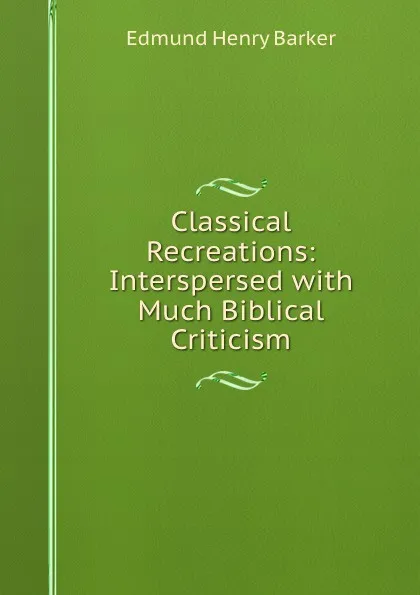 Обложка книги Classical Recreations: Interspersed with Much Biblical Criticism, Edmund Henry Barker