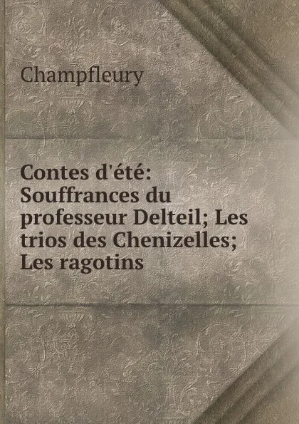 Обложка книги Contes d.ete: Souffrances du professeur Delteil; Les trios des Chenizelles; Les ragotins., Champfleury