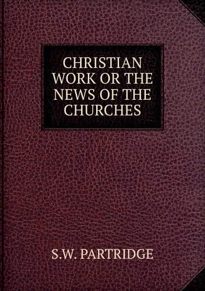 Обложка книги CHRISTIAN WORK OR THE NEWS OF THE CHURCHES, S.W. Partridge