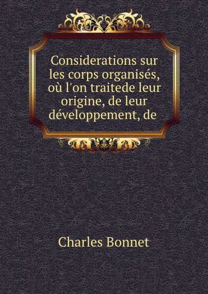 Обложка книги Considerations sur les corps organises, ou l.on traitede leur origine, de leur developpement, de ., Charles Bonnet