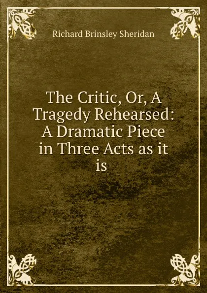 Обложка книги The Critic, Or, A Tragedy Rehearsed: A Dramatic Piece in Three Acts as it is ., Ричард Бринсли Шеридан