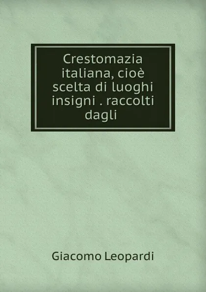 Обложка книги Crestomazia italiana, cioe scelta di luoghi insigni . raccolti dagli ., G. Leopardi