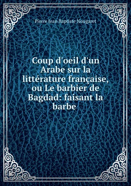 Обложка книги Coup d.oeil d.un Arabe sur la litterature francaise, ou Le barbier de Bagdad: faisant la barbe ., Pierre Jean Baptiste Nougaret