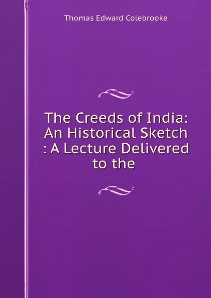 Обложка книги The Creeds of India: An Historical Sketch : A Lecture Delivered to the ., Thomas Edward Colebrooke