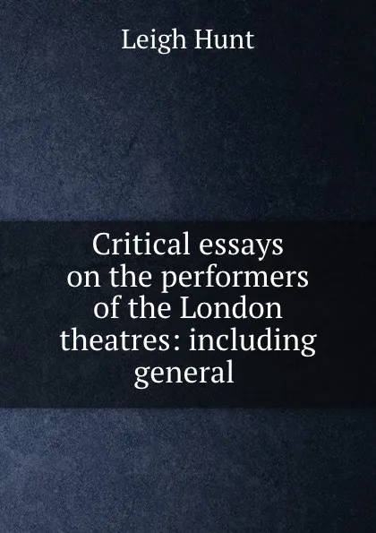 Обложка книги Critical essays on the performers of the London theatres: including general ., Leigh Hunt