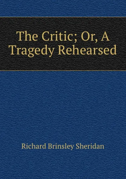 Обложка книги The Critic; Or, A Tragedy Rehearsed, Ричард Бринсли Шеридан