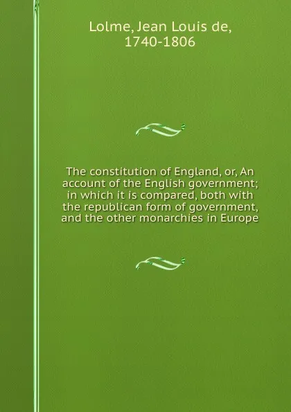 Обложка книги The constitution of England, or, An account of the English government; in which it is compared, both with the republican form of government, and the other monarchies in Europe, Jean Louis de Lolme