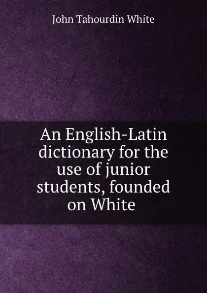 Обложка книги An English-Latin dictionary for the use of junior students, founded on White ., John Tahourdin White