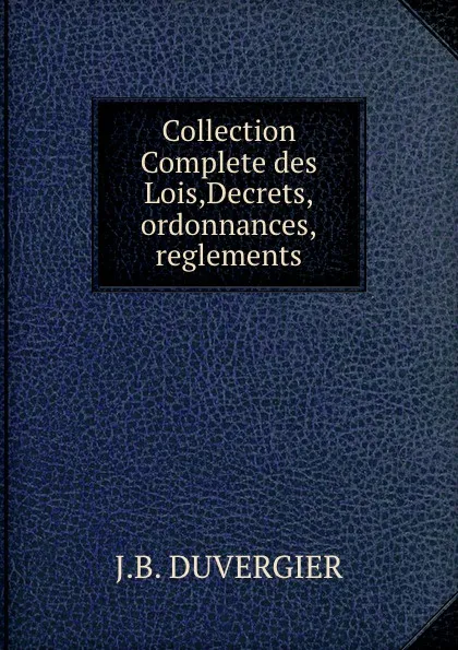 Обложка книги Collection Complete des Lois,Decrets,ordonnances,reglements, J.B. Duvergier