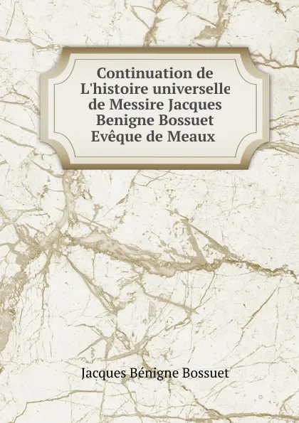 Обложка книги Continuation de L.histoire universelle de Messire Jacques Benigne Bossuet Eveque de Meaux ., Bossuet Jacques Bénigne