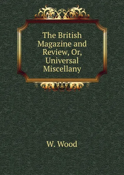 Обложка книги The British Magazine and Review, Or, Universal Miscellany, W. Wood