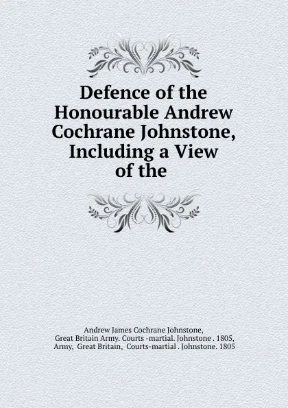 Обложка книги Defence of the Honourable Andrew Cochrane Johnstone, Including a View of the ., Andrew James Cochrane Johnstone