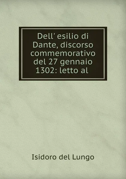 Обложка книги Dell. esilio di Dante, discorso commemorativo del 27 gennaio 1302: letto al ., Isidoro del Lungo