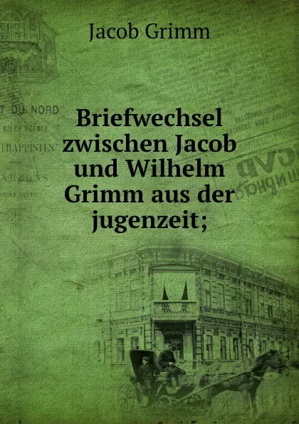 Обложка книги Briefwechsel zwischen Jacob und Wilhelm Grimm aus der jugenzeit;, Jacob Grimm