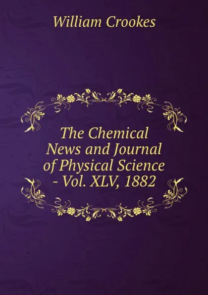 Обложка книги The Chemical News and Journal of Physical Science - Vol. XLV, 1882., Crookes William