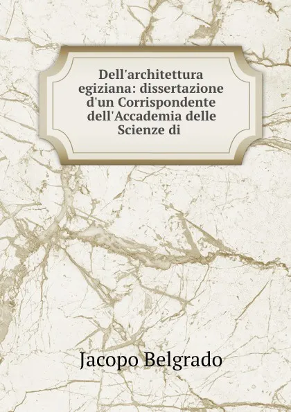 Обложка книги Dell.architettura egiziana: dissertazione d.un Corrispondente dell.Accademia delle Scienze di ., Jacopo Belgrado