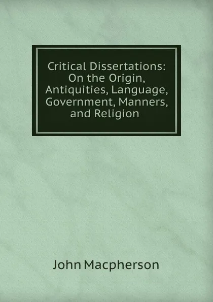 Обложка книги Critical Dissertations: On the Origin, Antiquities, Language, Government, Manners, and Religion ., John Macpherson